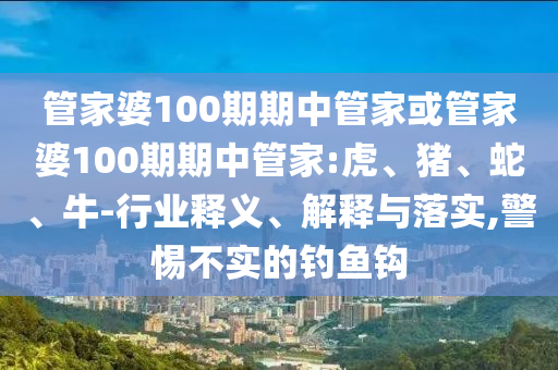 管家婆100期期中管家或管家婆100期期中管家:虎、猪、蛇、牛-行业释义、解释与落实,警惕不实的钓鱼钩